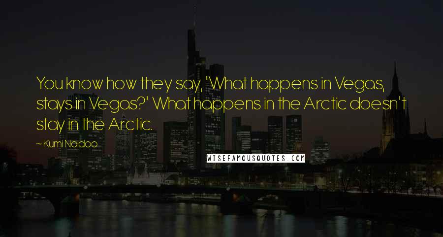 Kumi Naidoo Quotes: You know how they say, 'What happens in Vegas, stays in Vegas?' What happens in the Arctic doesn't stay in the Arctic.