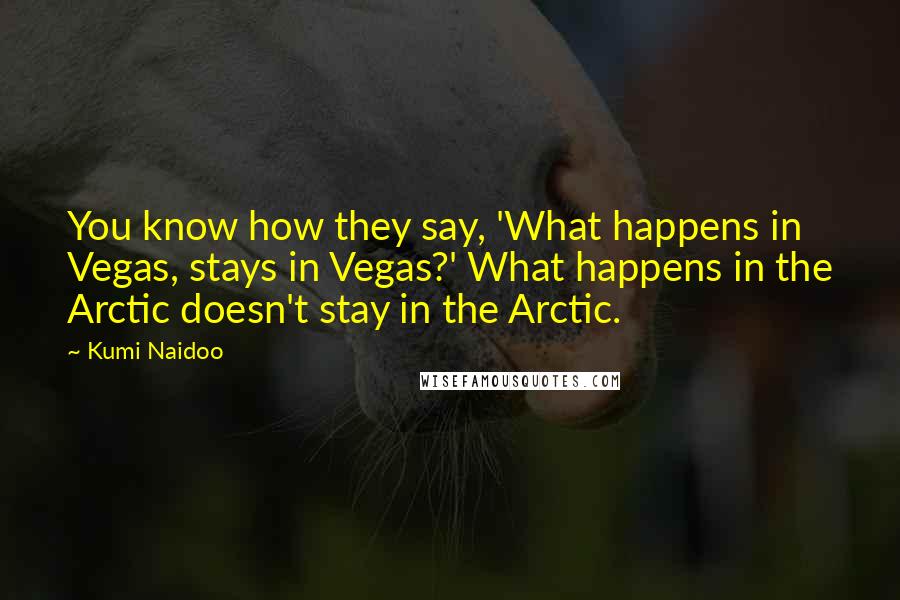 Kumi Naidoo Quotes: You know how they say, 'What happens in Vegas, stays in Vegas?' What happens in the Arctic doesn't stay in the Arctic.