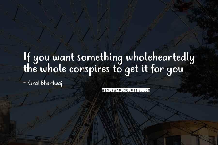 Kunal Bhardwaj Quotes: If you want something wholeheartedly the whole conspires to get it for you