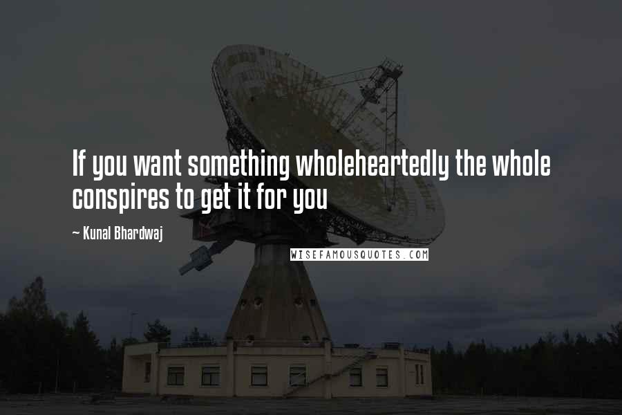 Kunal Bhardwaj Quotes: If you want something wholeheartedly the whole conspires to get it for you