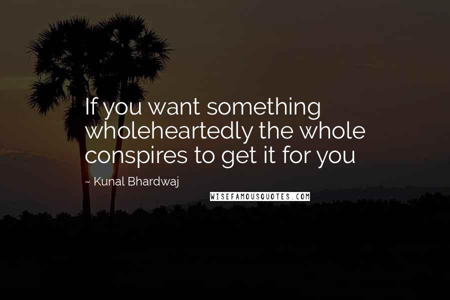 Kunal Bhardwaj Quotes: If you want something wholeheartedly the whole conspires to get it for you