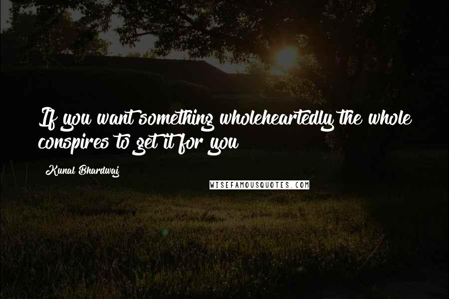 Kunal Bhardwaj Quotes: If you want something wholeheartedly the whole conspires to get it for you
