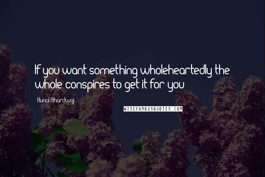 Kunal Bhardwaj Quotes: If you want something wholeheartedly the whole conspires to get it for you