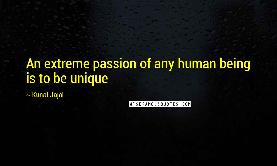 Kunal Jajal Quotes: An extreme passion of any human being is to be unique