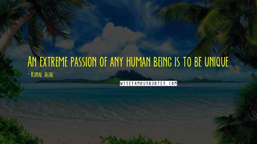 Kunal Jajal Quotes: An extreme passion of any human being is to be unique