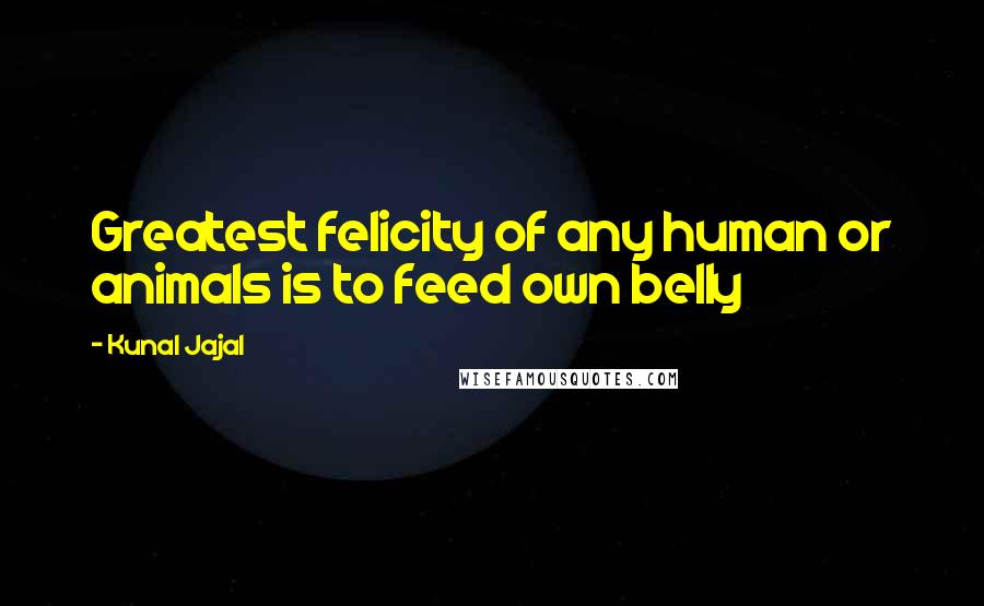 Kunal Jajal Quotes: Greatest felicity of any human or animals is to feed own belly