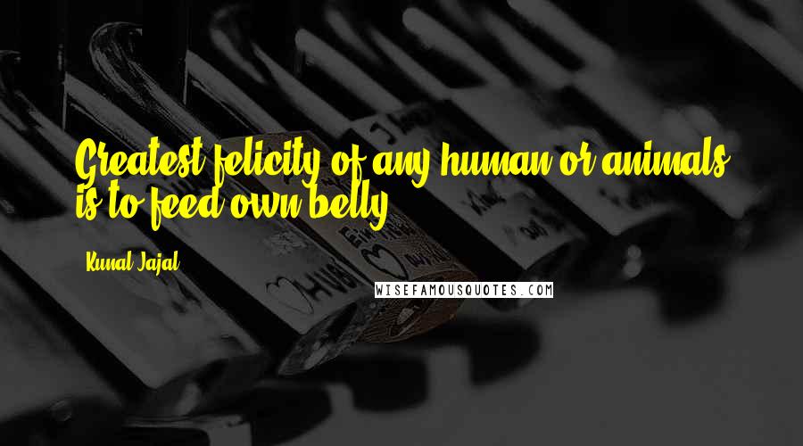 Kunal Jajal Quotes: Greatest felicity of any human or animals is to feed own belly