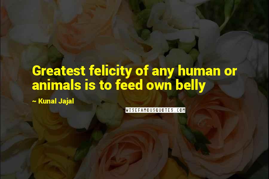 Kunal Jajal Quotes: Greatest felicity of any human or animals is to feed own belly