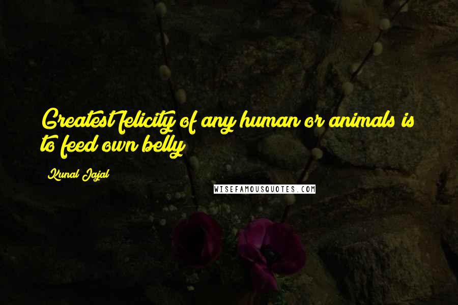 Kunal Jajal Quotes: Greatest felicity of any human or animals is to feed own belly