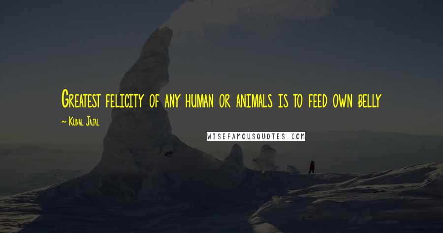 Kunal Jajal Quotes: Greatest felicity of any human or animals is to feed own belly