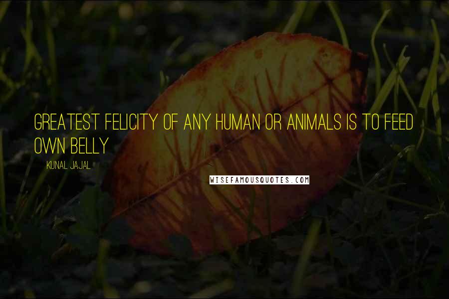 Kunal Jajal Quotes: Greatest felicity of any human or animals is to feed own belly