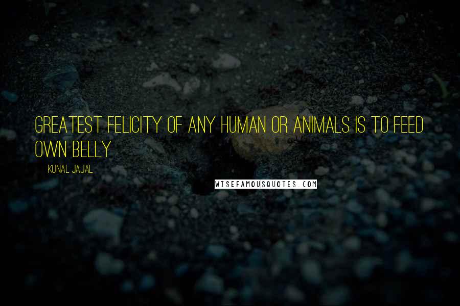 Kunal Jajal Quotes: Greatest felicity of any human or animals is to feed own belly