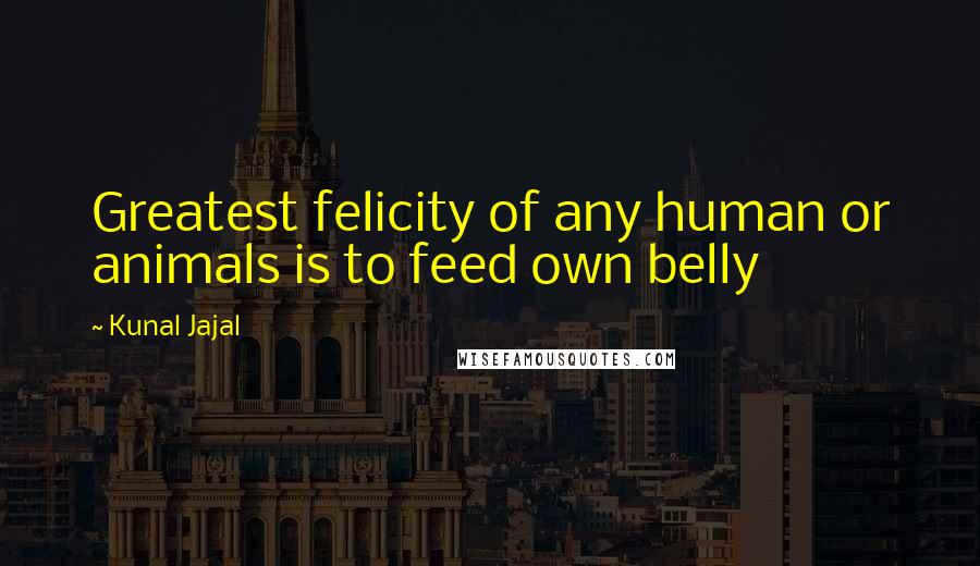 Kunal Jajal Quotes: Greatest felicity of any human or animals is to feed own belly