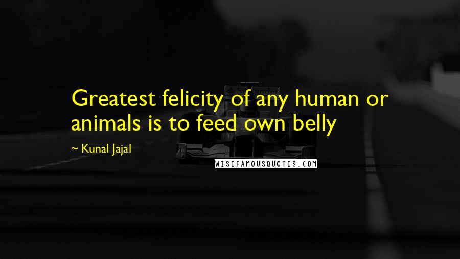 Kunal Jajal Quotes: Greatest felicity of any human or animals is to feed own belly