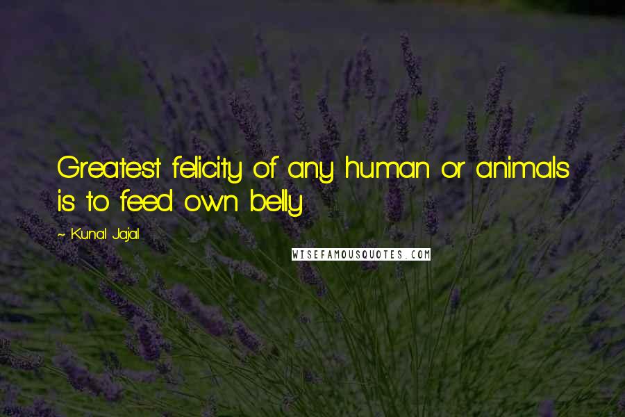 Kunal Jajal Quotes: Greatest felicity of any human or animals is to feed own belly