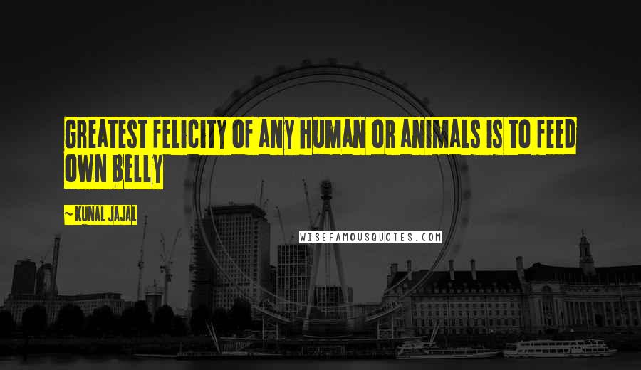 Kunal Jajal Quotes: Greatest felicity of any human or animals is to feed own belly