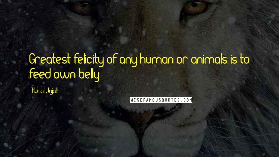 Kunal Jajal Quotes: Greatest felicity of any human or animals is to feed own belly