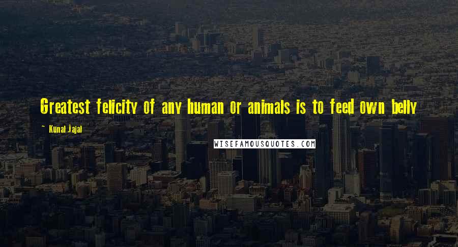 Kunal Jajal Quotes: Greatest felicity of any human or animals is to feed own belly