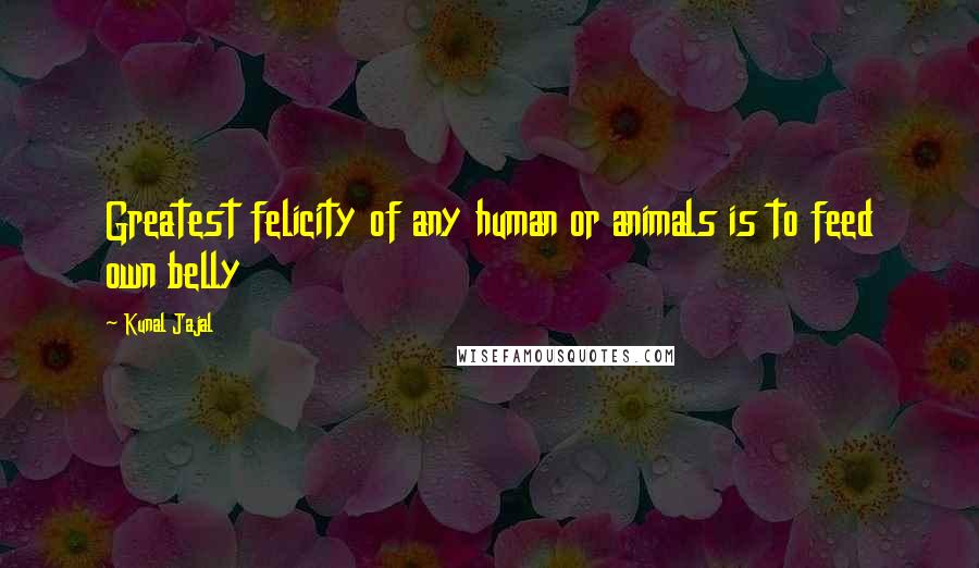 Kunal Jajal Quotes: Greatest felicity of any human or animals is to feed own belly