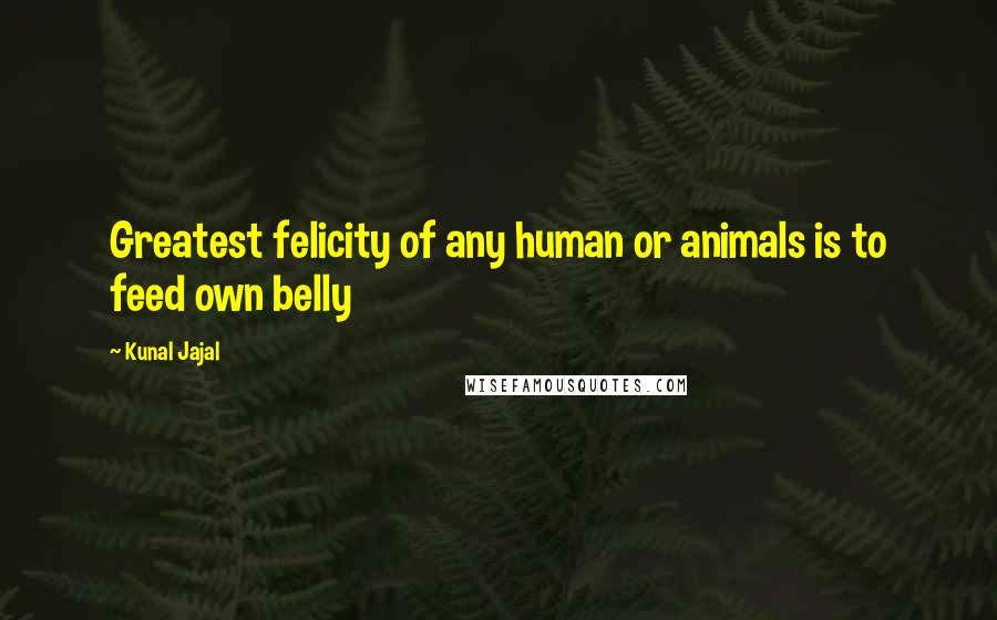 Kunal Jajal Quotes: Greatest felicity of any human or animals is to feed own belly