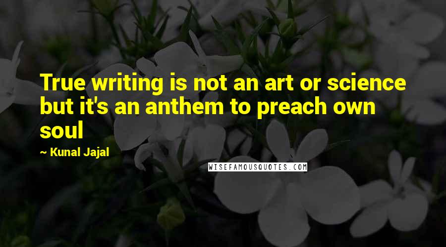 Kunal Jajal Quotes: True writing is not an art or science but it's an anthem to preach own soul