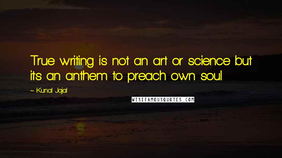 Kunal Jajal Quotes: True writing is not an art or science but it's an anthem to preach own soul