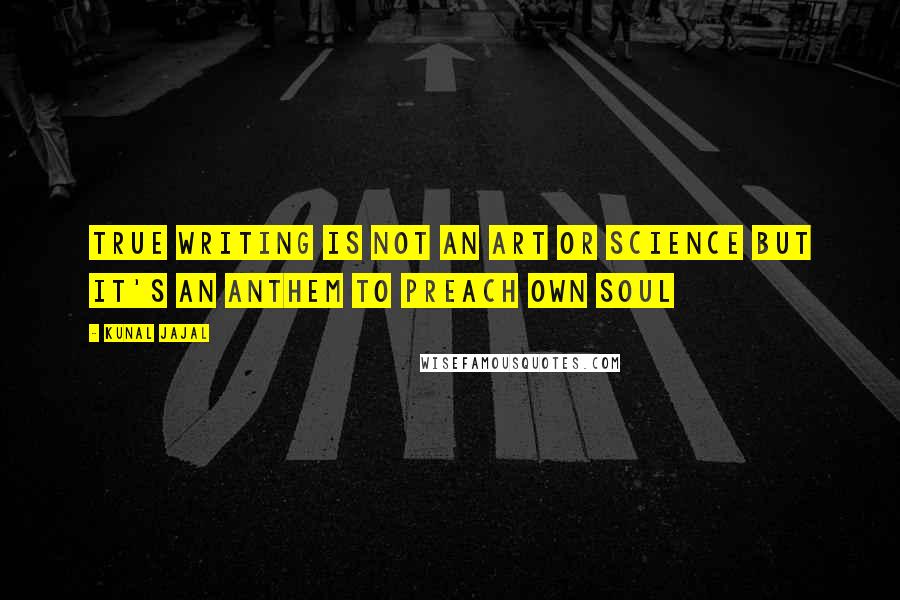 Kunal Jajal Quotes: True writing is not an art or science but it's an anthem to preach own soul