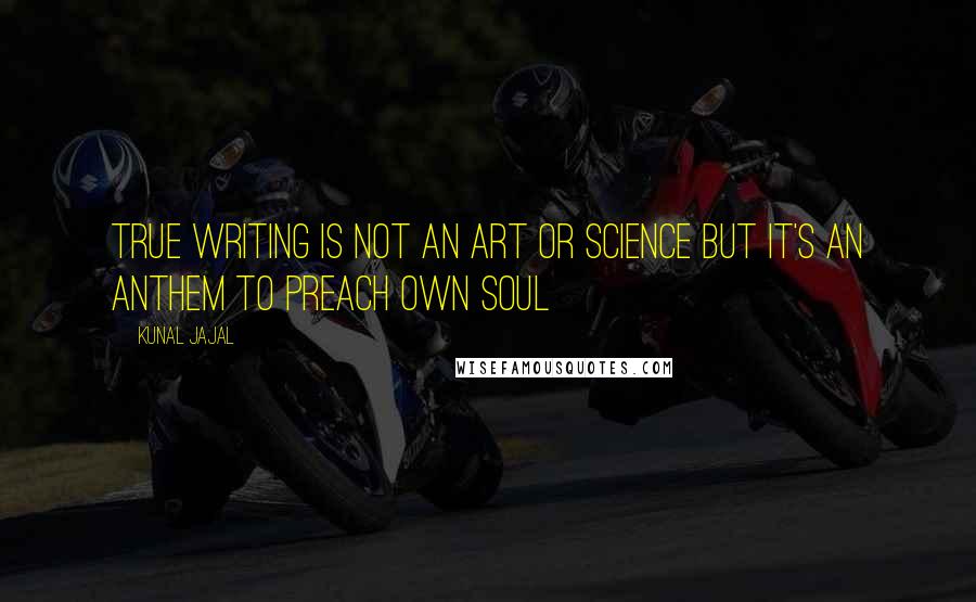 Kunal Jajal Quotes: True writing is not an art or science but it's an anthem to preach own soul