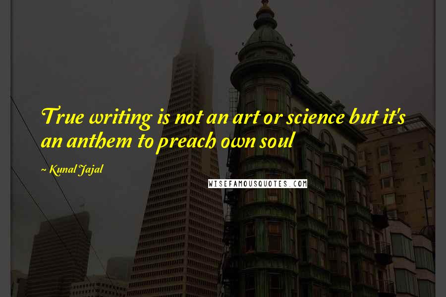 Kunal Jajal Quotes: True writing is not an art or science but it's an anthem to preach own soul