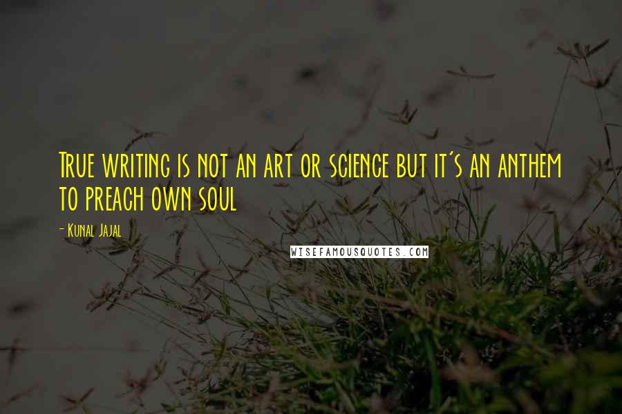 Kunal Jajal Quotes: True writing is not an art or science but it's an anthem to preach own soul