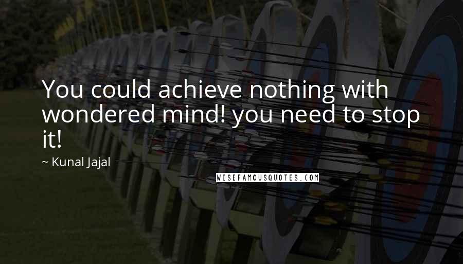 Kunal Jajal Quotes: You could achieve nothing with wondered mind! you need to stop it!