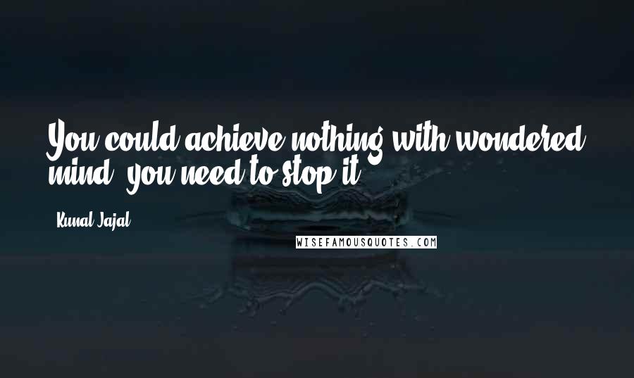 Kunal Jajal Quotes: You could achieve nothing with wondered mind! you need to stop it!