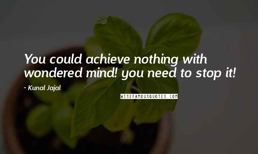 Kunal Jajal Quotes: You could achieve nothing with wondered mind! you need to stop it!