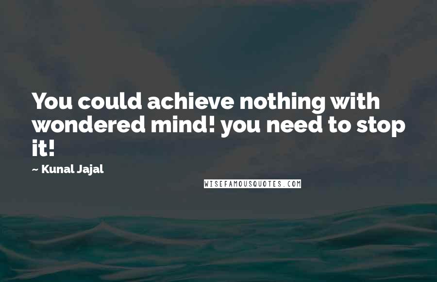 Kunal Jajal Quotes: You could achieve nothing with wondered mind! you need to stop it!