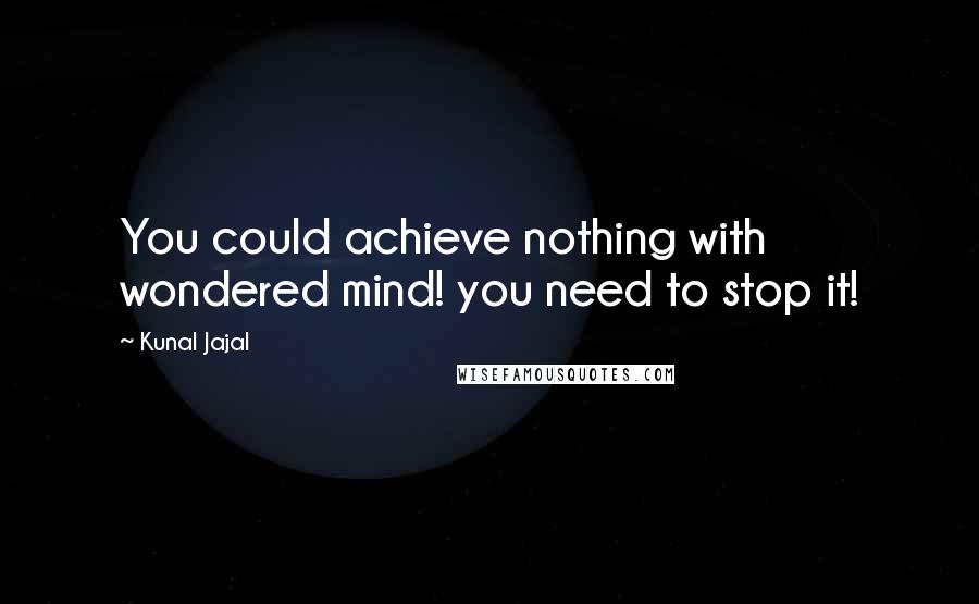 Kunal Jajal Quotes: You could achieve nothing with wondered mind! you need to stop it!