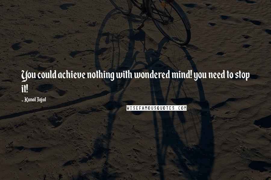 Kunal Jajal Quotes: You could achieve nothing with wondered mind! you need to stop it!