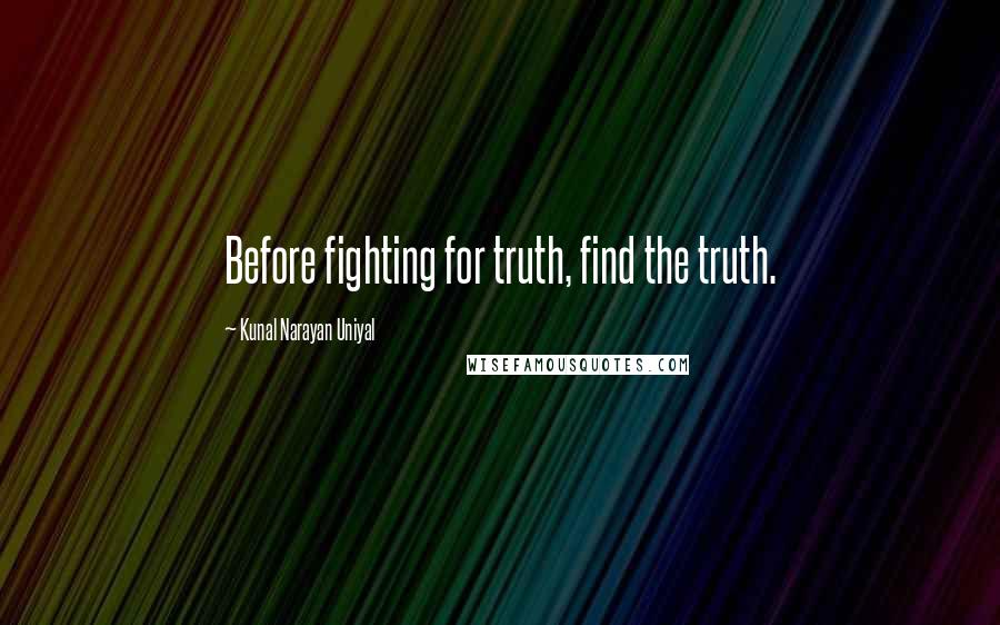 Kunal Narayan Uniyal Quotes: Before fighting for truth, find the truth.