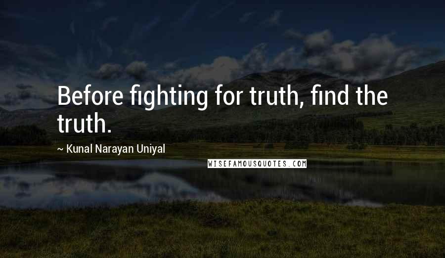 Kunal Narayan Uniyal Quotes: Before fighting for truth, find the truth.