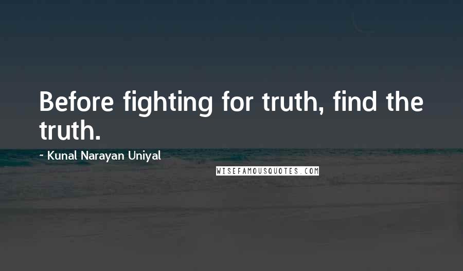 Kunal Narayan Uniyal Quotes: Before fighting for truth, find the truth.