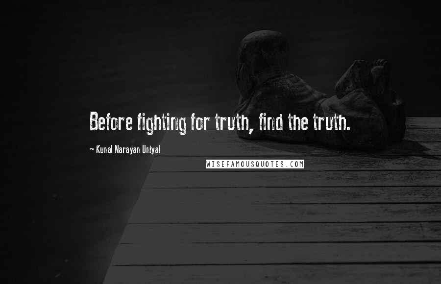 Kunal Narayan Uniyal Quotes: Before fighting for truth, find the truth.