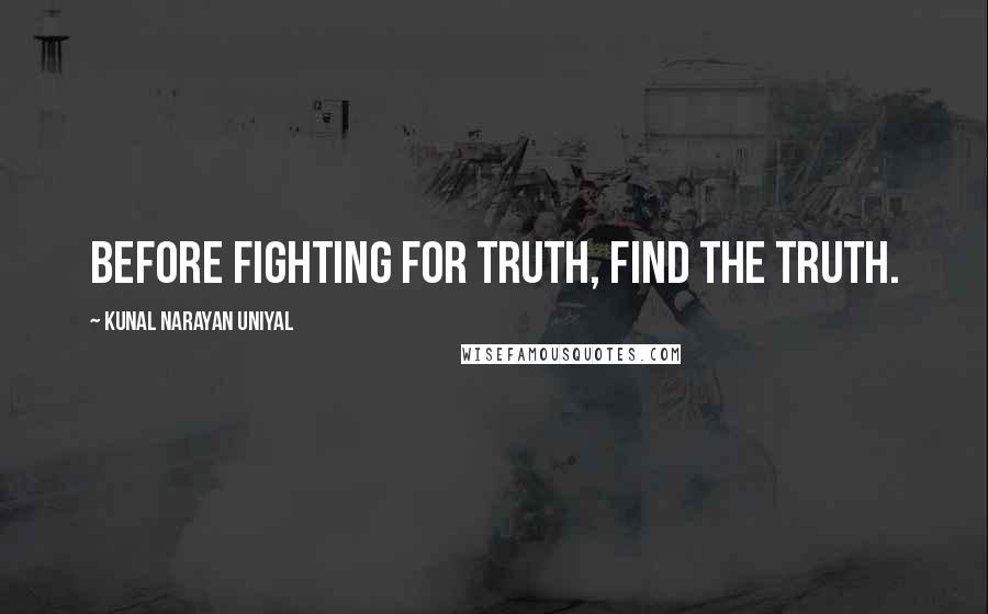 Kunal Narayan Uniyal Quotes: Before fighting for truth, find the truth.