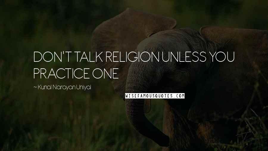 Kunal Narayan Uniyal Quotes: DON'T TALK RELIGION UNLESS YOU PRACTICE ONE