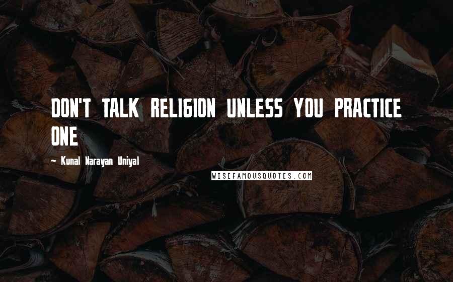 Kunal Narayan Uniyal Quotes: DON'T TALK RELIGION UNLESS YOU PRACTICE ONE