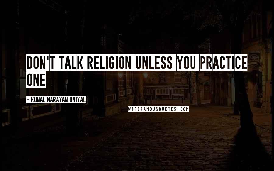 Kunal Narayan Uniyal Quotes: DON'T TALK RELIGION UNLESS YOU PRACTICE ONE