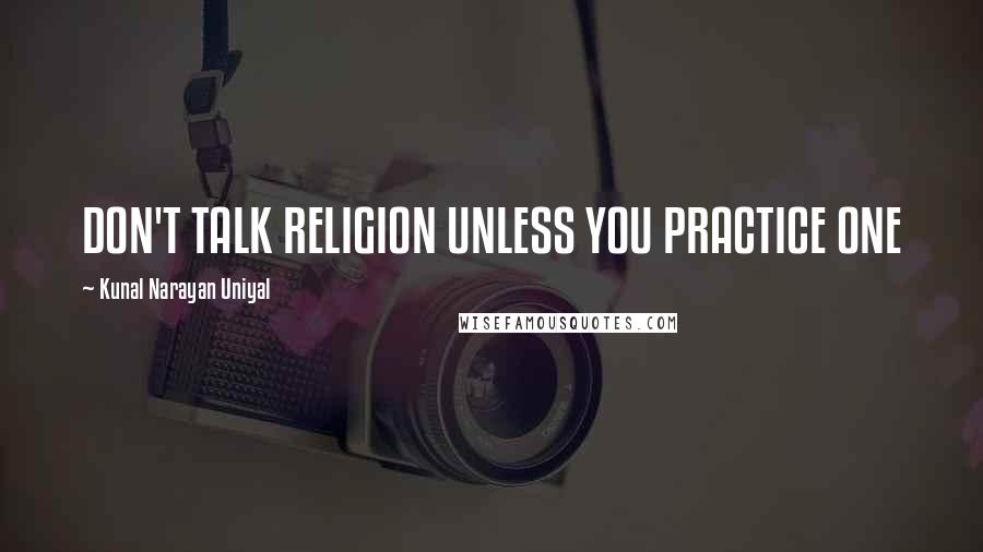 Kunal Narayan Uniyal Quotes: DON'T TALK RELIGION UNLESS YOU PRACTICE ONE