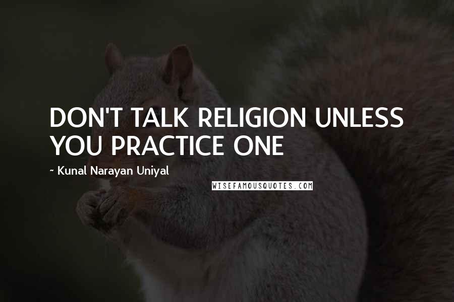 Kunal Narayan Uniyal Quotes: DON'T TALK RELIGION UNLESS YOU PRACTICE ONE