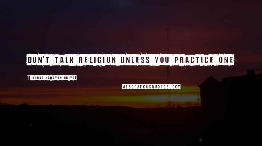 Kunal Narayan Uniyal Quotes: DON'T TALK RELIGION UNLESS YOU PRACTICE ONE