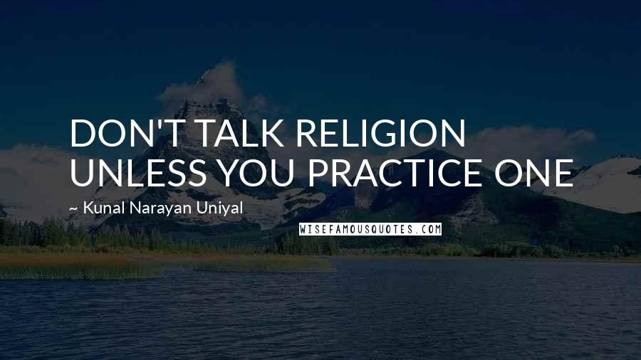 Kunal Narayan Uniyal Quotes: DON'T TALK RELIGION UNLESS YOU PRACTICE ONE