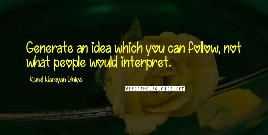 Kunal Narayan Uniyal Quotes: Generate an idea which you can follow, not what people would interpret.