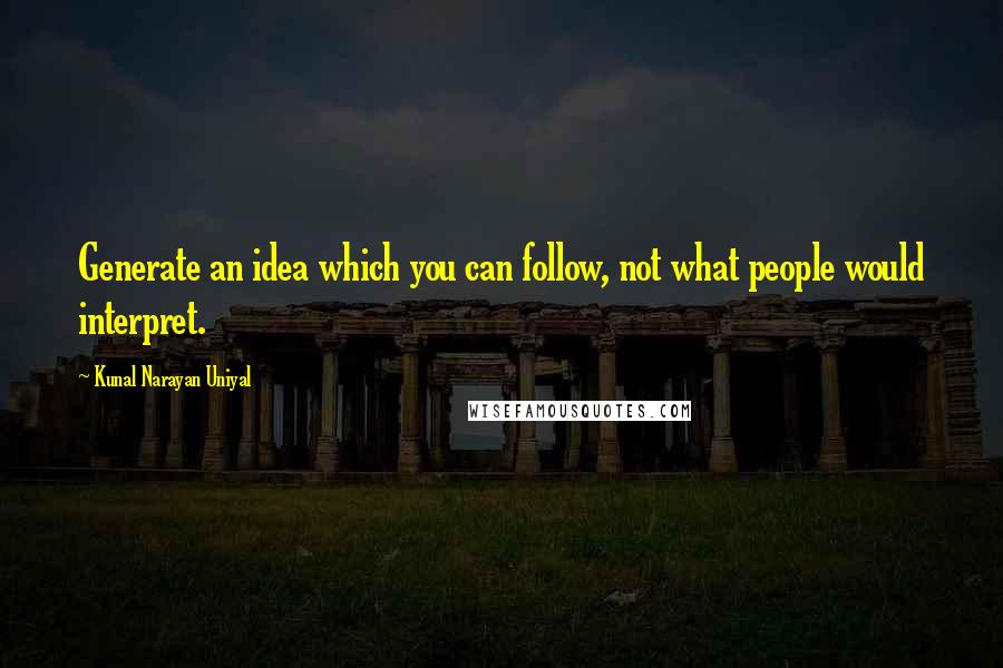 Kunal Narayan Uniyal Quotes: Generate an idea which you can follow, not what people would interpret.